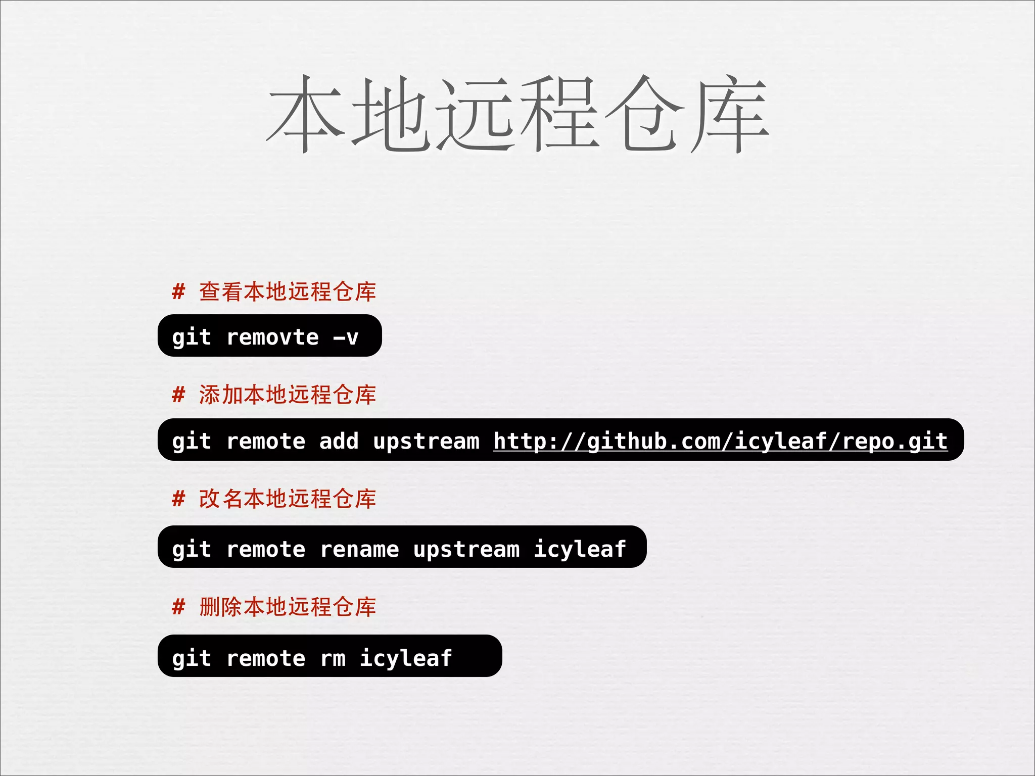 本地远程仓库
# 查看本地远程仓库

git removte -v

# 添加本地远程仓库

git remote add upstream http://github.com/icyleaf/repo.git

# 改名本地远程仓库

git remote rename upstream icyleaf

# 删除本地远程仓库

git remote rm icyleaf
 