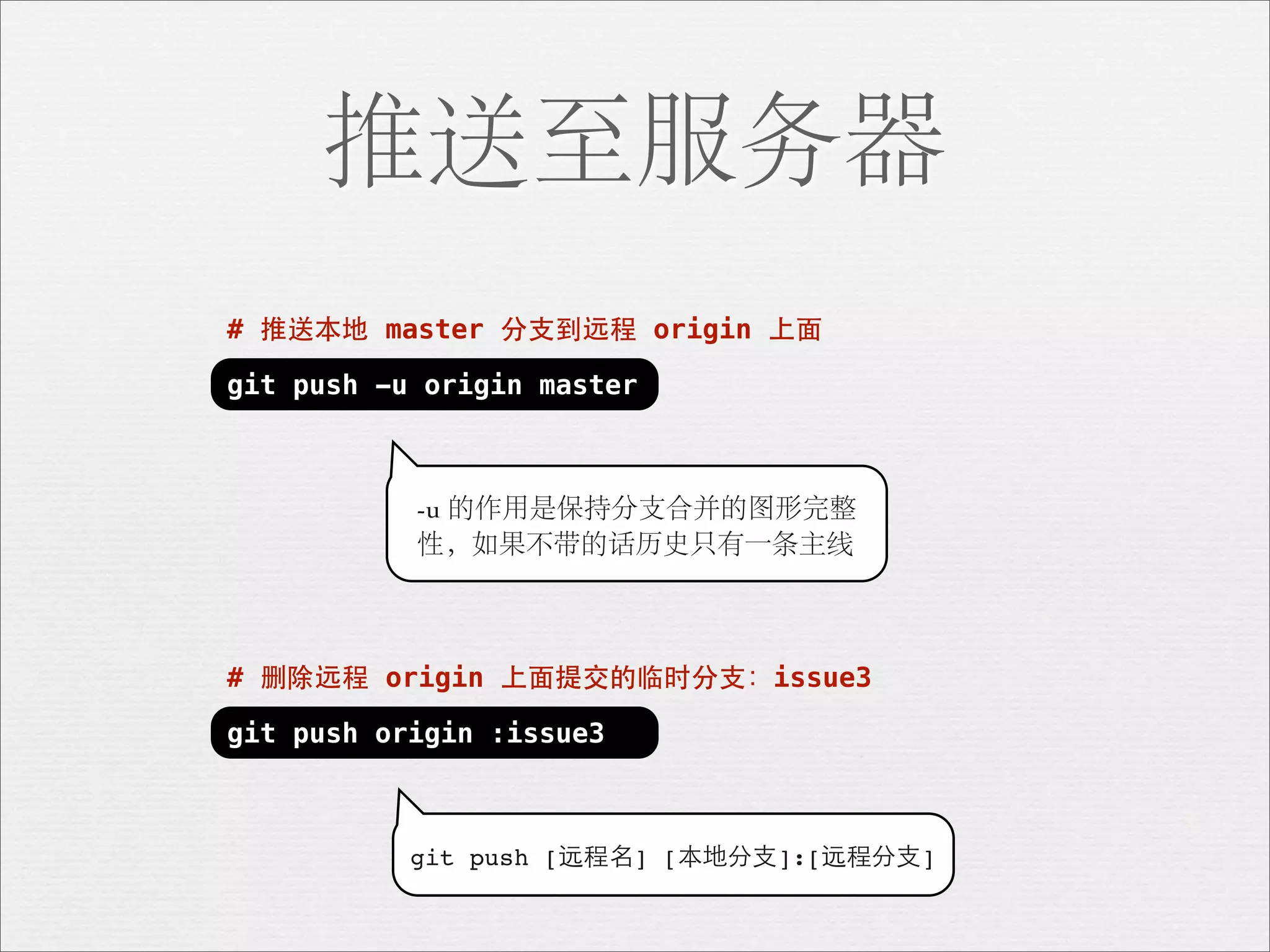 推送至服务器
# 推送本地 master 分⽀支到远程 origin 上⾯面

git push -u origin master



           -u 的作用是保持分支合并的图形完整
           性，如果不带的话历史只有一条主线



# 删除远程 origin 上⾯面提交的临时分⽀支：issue3

git push origin :issue3



           git push [远程名] [本地分⽀支]:[远程分⽀支]
 