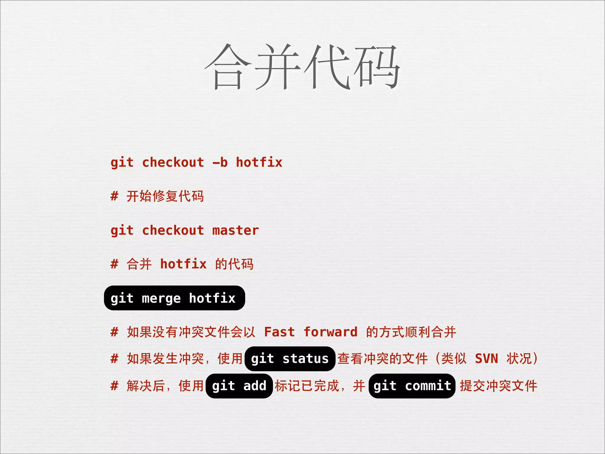 合并代码
git checkout -b hotfix

# 开始修复代码

git checkout master

# 合并 hotfix 的代码

git merge hotfix

# 如果没有冲突⽂文件会以 Fast forward 的⽅方式顺利合并

# 如果发⽣生冲突，使⽤用 git status 查看冲突的⽂文件（类似 SVN 状况）

# 解决后，使⽤用 git add 标记已完成，并 git commit 提交冲突⽂文件
 