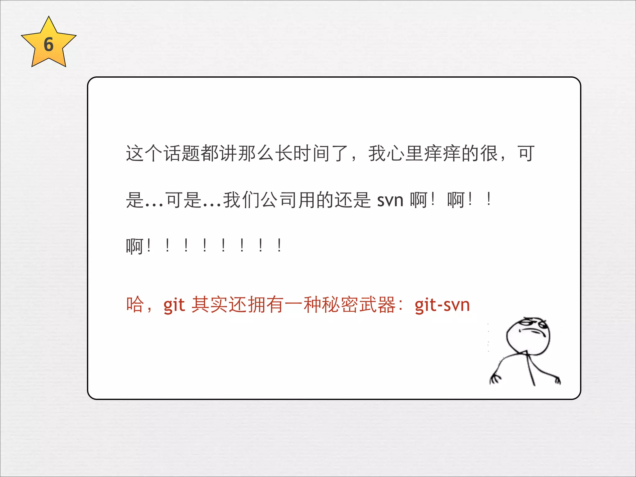 6




    这个话题都讲那么⻓长时间了，我⼼心⾥里痒痒的很，可

    是...可是...我们公司⽤用的还是 svn 啊！啊！！

    啊！！！！！！！！


    哈，git 其实还拥有⼀一种秘密武器：git-svn
 