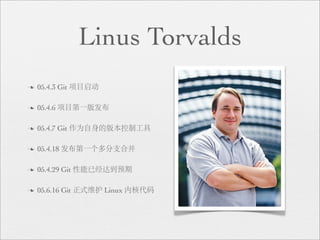 Linus Torvalds
n   05.4.3 Git 项目启动

n   05.4.6 项目第一版发布

n   05.4.7 Git 作为自身的版本控制工具

n   05.4.18 发布第一个多分支合并

n   05.4.29 Git 性能已经达到预期

n   05.6.16 Git 正式维护 Linux 内核代码
 
