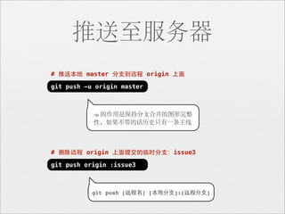 推送至服务器
# 推送本地 master 分⽀支到远程 origin 上⾯面

git push -u origin master



           -u 的作用是保持分支合并的图形完整
           性，如果不带的话历史只有一条主线



# 删除远程 origin 上⾯面提交的临时分⽀支：issue3

git push origin :issue3



           git push [远程名] [本地分⽀支]:[远程分⽀支]
 