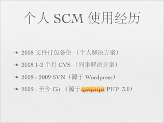 个人 SCM 使用经历

n   2008 文件打包备份 （个人解决方案）
n   2008 1-2 个月 CVS （同事解决方案）
n   2008 - 2009 SVN（源于 Wordpress）
n   2009 - 至今 Git （源于 Kohana PHP 3.0）
 