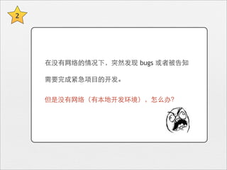 2




    在没有⺴⽹网络的情况下，突然发现 bugs 或者被告知

    需要完成紧急项⺫⽬目的开发。


    但是没有⺴⽹网络（有本地开发环境），怎么办？
 