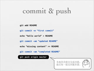 commit & push
git add README

git commit -m “first commit”

echo “hello world” > README

git commit -am “updated README”

echo “missing content” >> README

git commit -am “completed README”

git push origin master

                               本地多次提交完成功能，
                               最后统一提交到服务器。
 