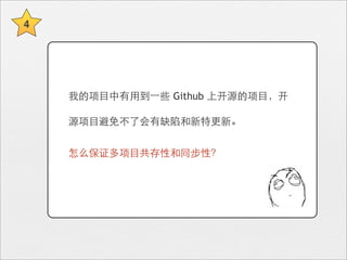 4




    我的项⺫⽬目中有⽤用到⼀一些 Github 上开源的项⺫⽬目，开

    源项⺫⽬目避免不了会有缺陷和新特更新。


    怎么保证多项⺫⽬目共存性和同步性？
 