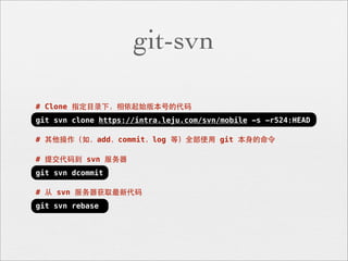 git-svn

# Clone 指定⺫⽬目录下，相依起始版本号的代码
git svn clone https://intra.leju.com/svn/mobile -s -r524:HEAD

# 其他操作（如，add，commit，log 等）全部使⽤用 git 本⾝身的命令

# 提交代码到 svn 服务器
git svn dcommit

# 从 svn 服务器获取最新代码
git svn rebase
 
