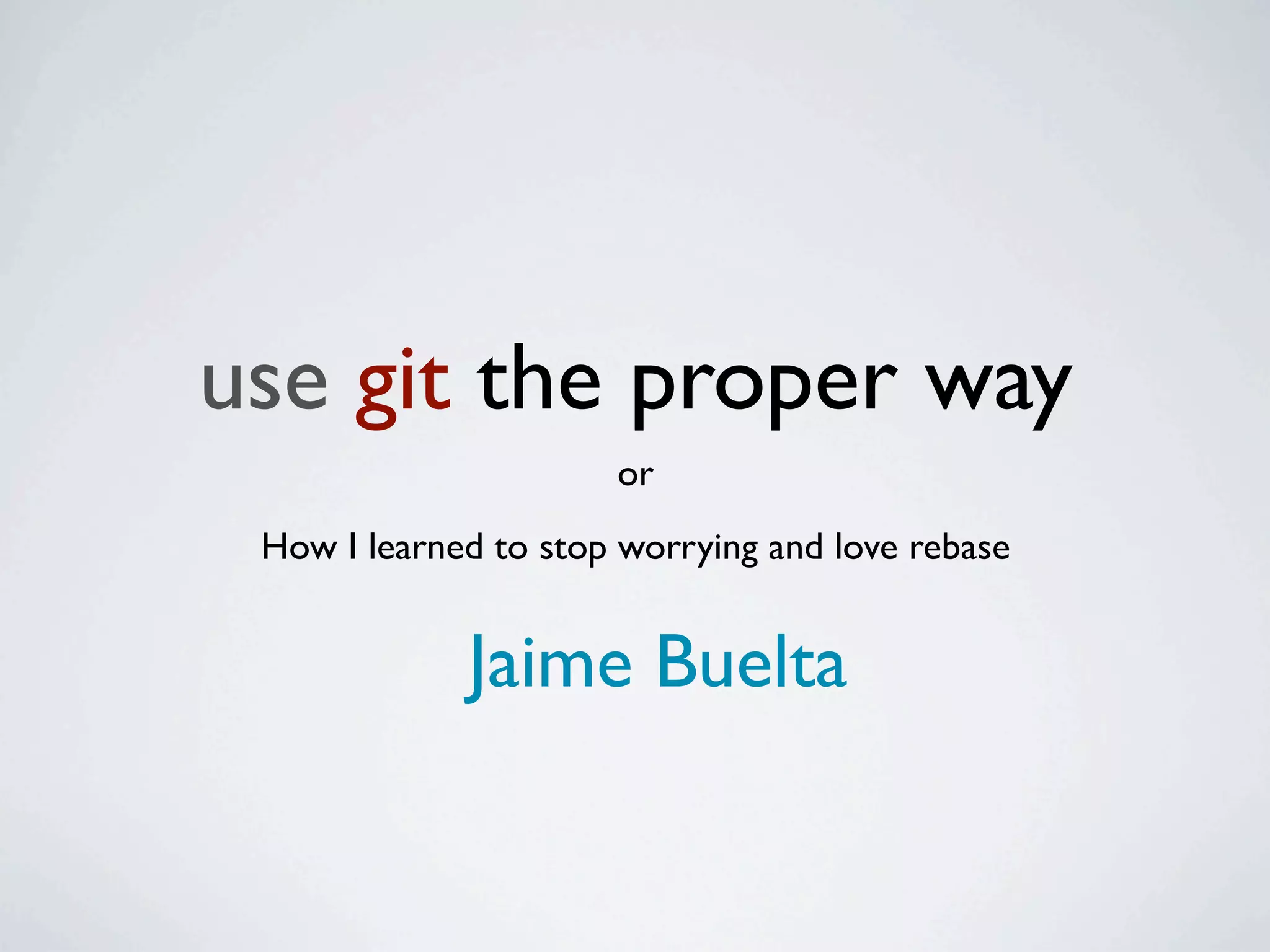 use git the proper way or How I learned to stop worrying and love rebase Jaime Buelta 