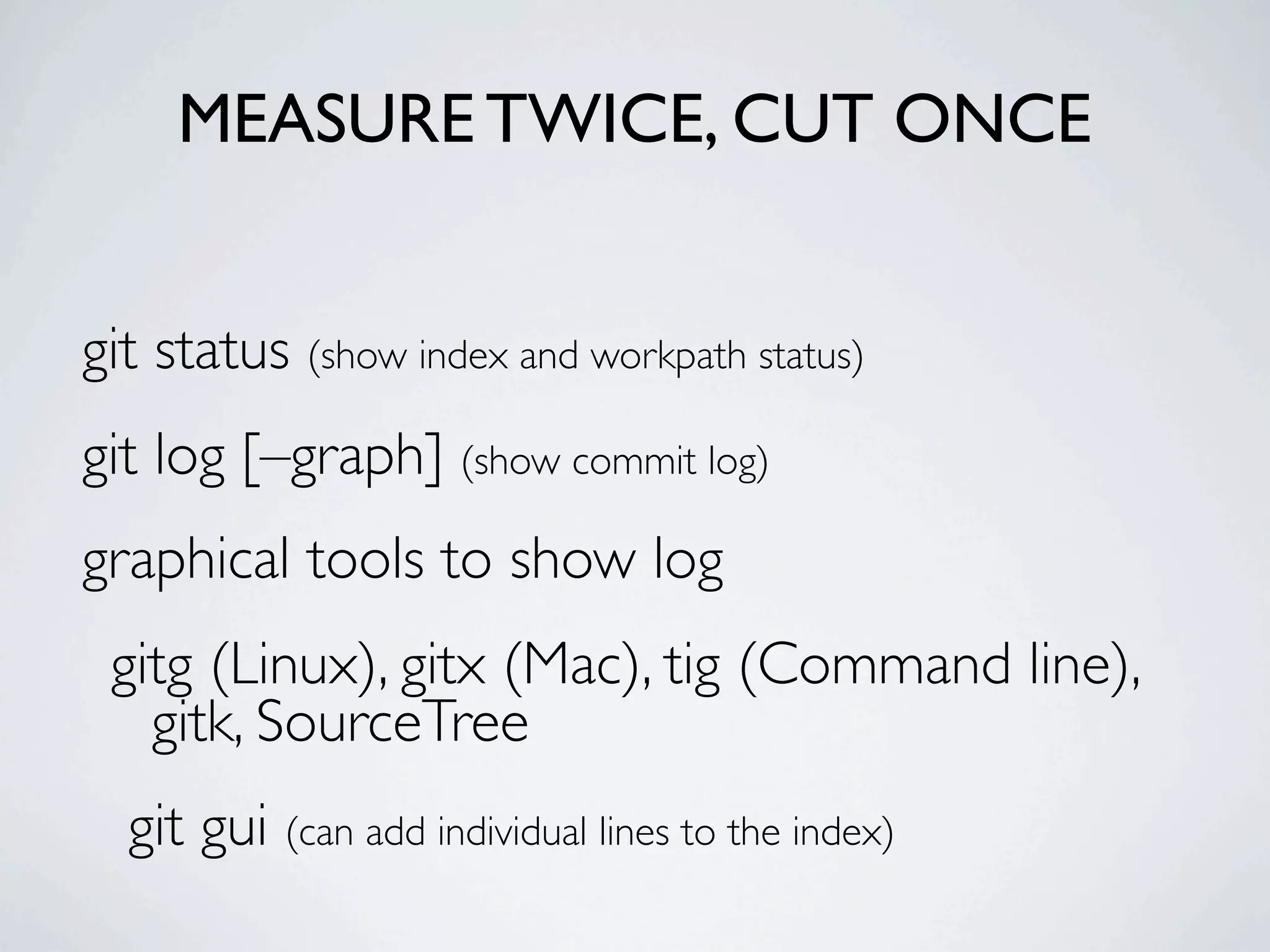 MEASURE TWICE, CUT ONCE git status (show index and workpath status) git log [–graph] (show commit log) graphical tools to show log gitg (Linux), gitx (Mac), tig (Command line), gitk, SourceTree git gui (can add individual lines to the index) 