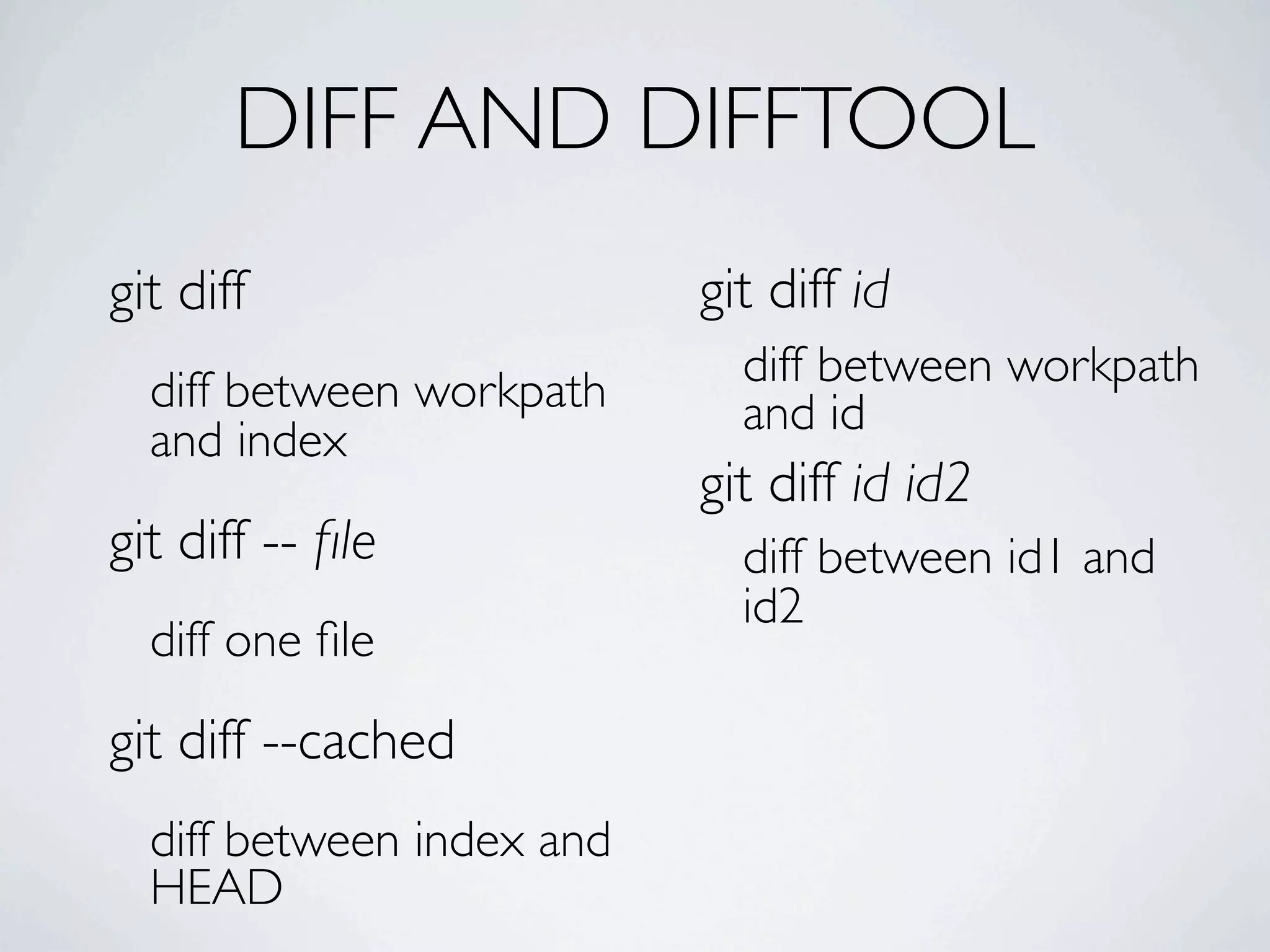 DIFF AND DIFFTOOL git diff git diff id diff between workpath diff between workpath and id and index git diff id id2 git diff -- ﬁle diff between id1 and id2 diff one ﬁle git diff --cached diff between index and HEAD 