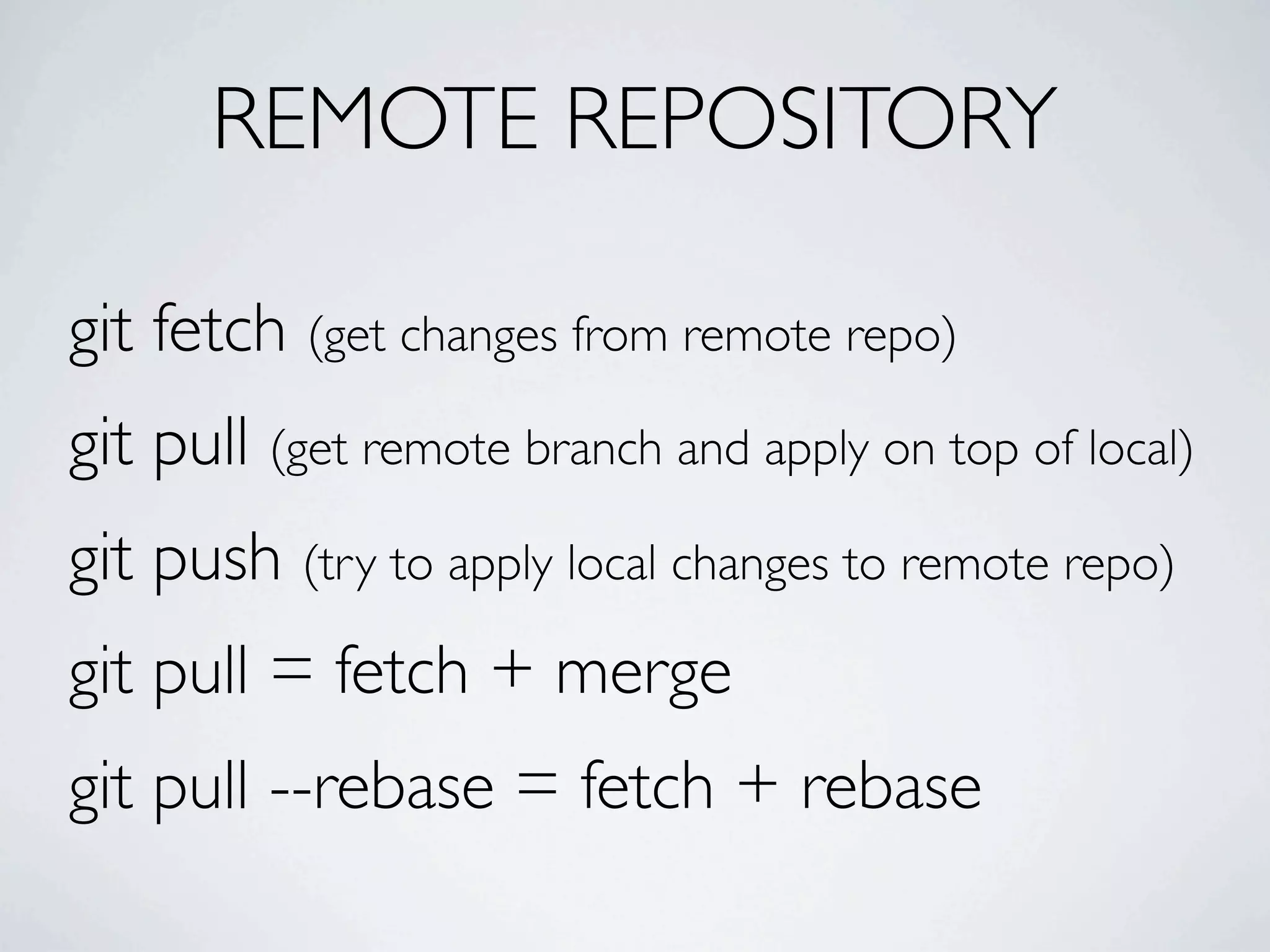REMOTE REPOSITORY git fetch (get changes from remote repo) git pull (get remote branch and apply on top of local) git push (try to apply local changes to remote repo) git pull = fetch + merge git pull --rebase = fetch + rebase 