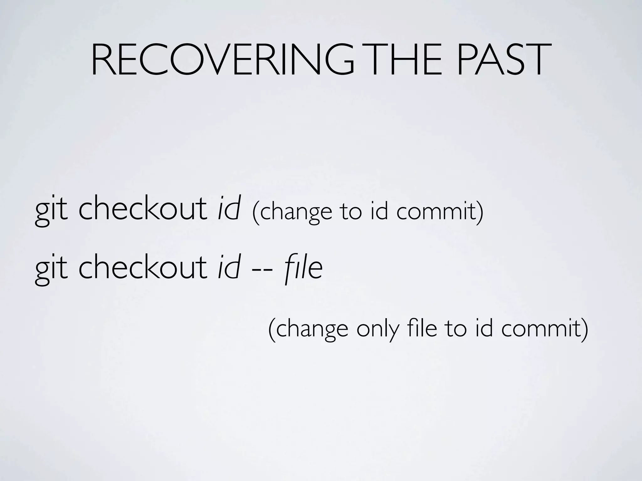 RECOVERING THE PAST git checkout id (change to id commit) git checkout id -- ﬁle (change only ﬁle to id commit) 
