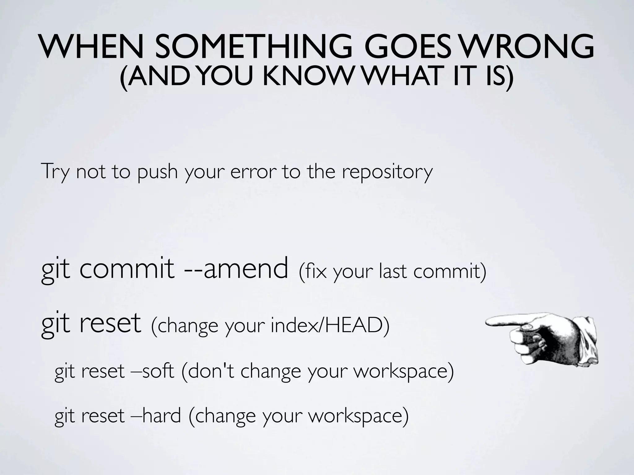 WHEN SOMETHING GOES WRONG (AND YOU KNOW WHAT IT IS) Try not to push your error to the repository git commit --amend (ﬁx your last commit) git reset (change your index/HEAD) git reset –soft (don't change your workspace) git reset –hard (change your workspace) 