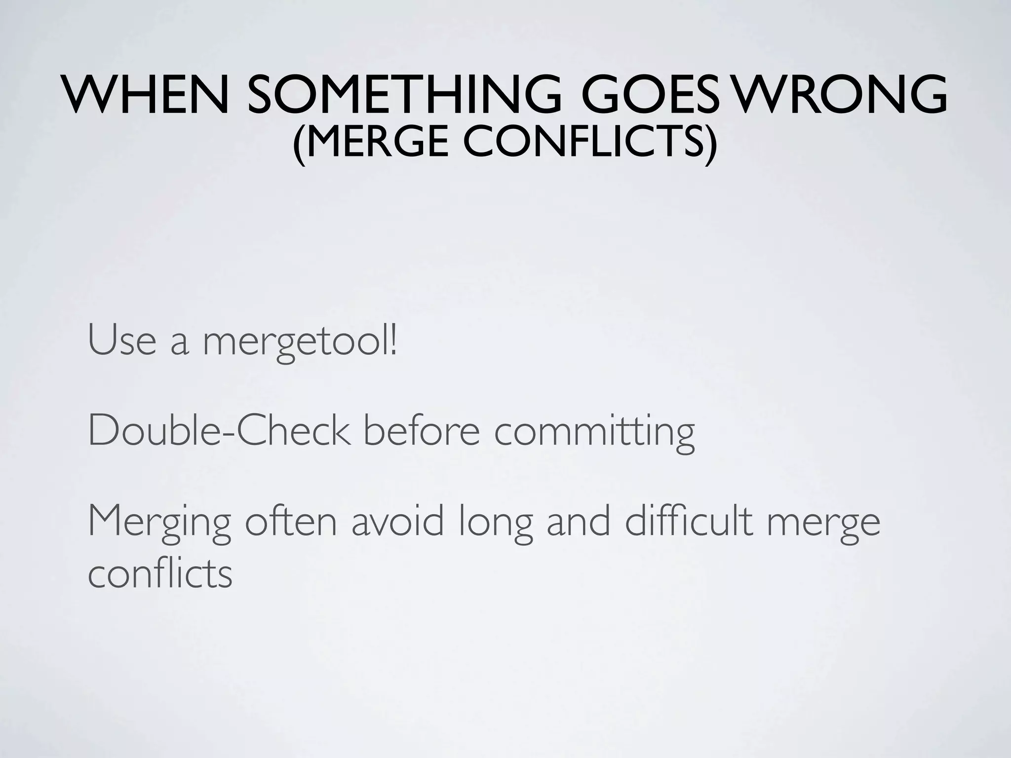 WHEN SOMETHING GOES WRONG (MERGE CONFLICTS) Use a mergetool! Double-Check before committing Merging often avoid long and difﬁcult merge conﬂicts 