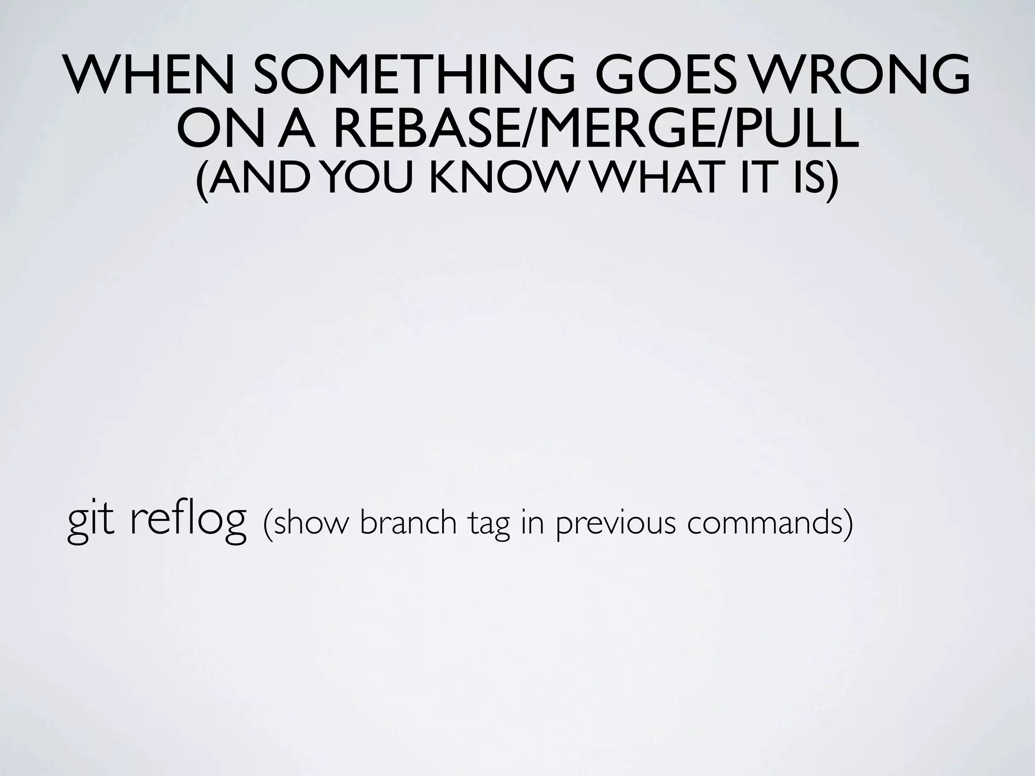 WHEN SOMETHING GOES WRONG ON A REBASE/MERGE/PULL (AND YOU KNOW WHAT IT IS) git reﬂog (show branch tag in previous commands) 