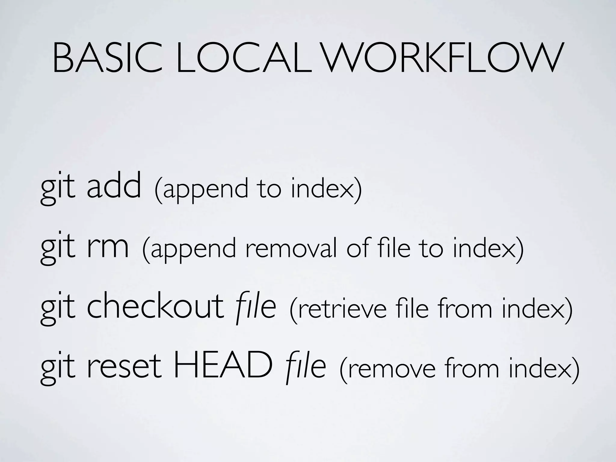 BASIC LOCAL WORKFLOW git add (append to index) git rm (append removal of ﬁle to index) git checkout ﬁle (retrieve ﬁle from index) git reset HEAD ﬁle (remove from index) 