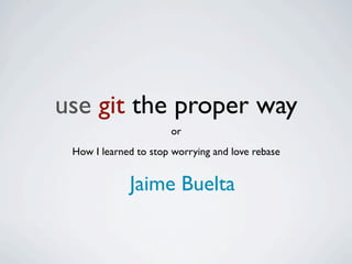use git the proper way
                      or
 How I learned to stop worrying and love rebase


             Jaime Buelta
 