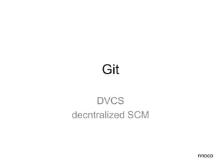 Git

     DVCS
decntralized SCM


                   nnoco
 