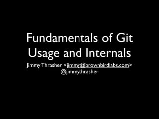 Fundamentals of Git
Usage and Internals
Jimmy Thrasher <jimmy@brownbirdlabs.com>
             @jimmythrasher
 