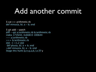 Add another commit
$ cat >> arithmetic.rb
def minus(a, b); a - b; end

$ git add --patch
diff --git a/arithmetic.rb b/arithmetic.rb
index 171fe42..5c66815 100644
--- a/arithmetic.rb
+++ b/arithmetic.rb
@@ -1 +1,2 @@
 def plus(a, b); a + b; end
+def minus(a, b); a - b; end
Stage this hunk [y,n,q,a,d,/,e,?]? y
 