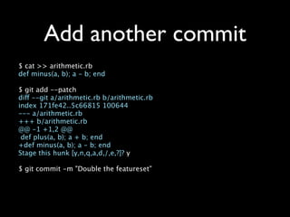 Add another commit
$ cat >> arithmetic.rb
def minus(a, b); a - b; end

$ git add --patch
diff --git a/arithmetic.rb b/arithmetic.rb
index 171fe42..5c66815 100644
--- a/arithmetic.rb
+++ b/arithmetic.rb
@@ -1 +1,2 @@
 def plus(a, b); a + b; end
+def minus(a, b); a - b; end
Stage this hunk [y,n,q,a,d,/,e,?]? y

$ git commit -m "Double the featureset"
 
