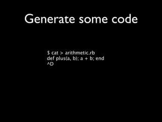 Generate some code

   $ cat > arithmetic.rb
   def plus(a, b); a + b; end
   ^D
 