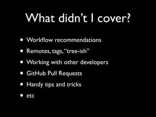 What didn’t I cover?
• Workﬂow recommendations
• Remotes, tags, “tree-ish”
• Working with other developers
• GitHub Pull Requests
• Handy tips and tricks
• etc
 