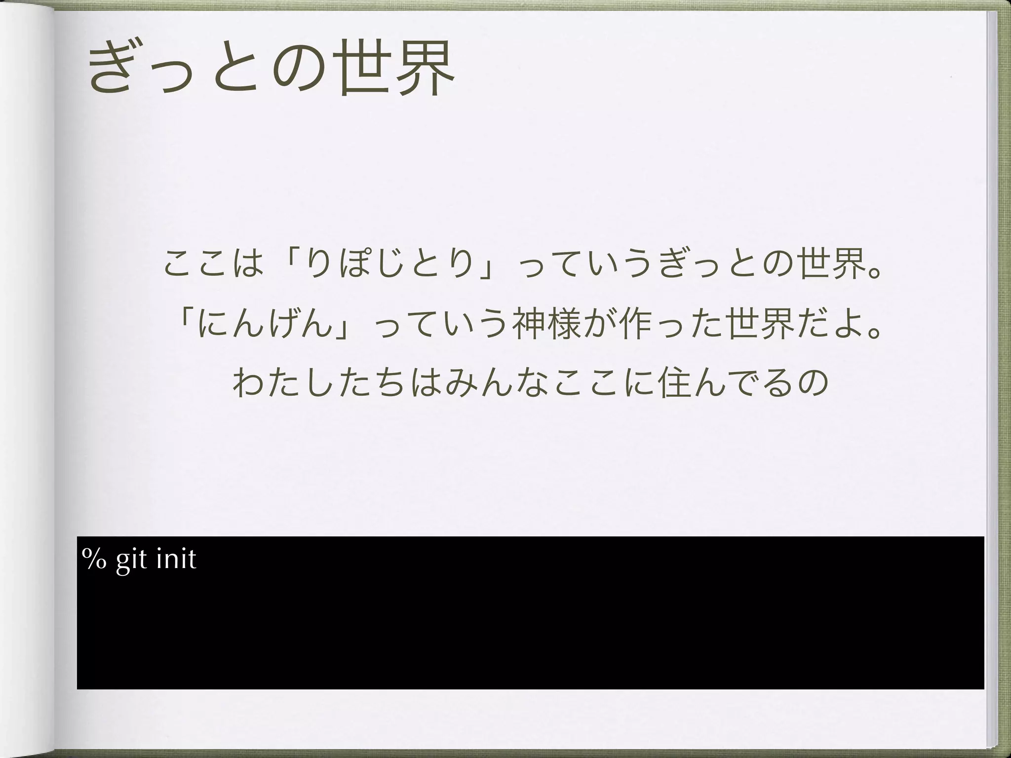 ぎっとの世界

      ここは「りぽじとり」っていうぎっとの世界。
      「にんげん」っていう神様が作った世界だよ。
             わたしたちはみんなここに住んでるの



% git init
 