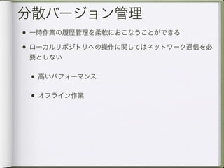 分散バージョン管理
• 一時作業の履歴管理を柔軟におこなうことができる
• ローカルリポジトリへの操作に関してはネットワーク通信を必
 要としない

 • 高いパフォーマンス

 • オフライン作業
 