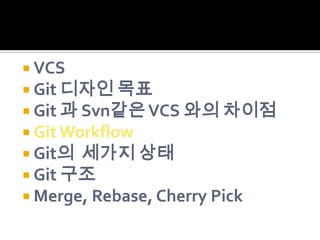  VCS
 Git 디자인 목표
 Git 과 Svn같은 VCS 와의 차이점
 Git Workflow
 Git의 세가지 상태
 Git 구조
 Merge, Rebase, Cherry Pick
 