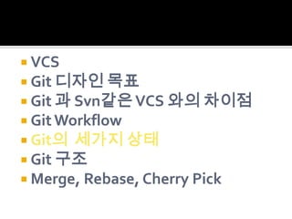  VCS
 Git 디자인 목표
 Git 과 Svn같은 VCS 와의 차이점
 Git Workflow
 Git의 세가지 상태
 Git 구조
 Merge, Rebase, Cherry Pick
 