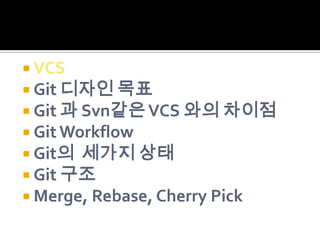  VCS
 Git 디자인 목표
 Git 과 Svn같은 VCS 와의 차이점
 Git Workflow
 Git의 세가지 상태
 Git 구조
 Merge, Rebase, Cherry Pick
 