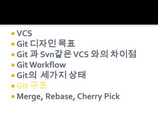  VCS
 Git 디자인 목표
 Git 과 Svn같은 VCS 와의 차이점
 Git Workflow
 Git의 세가지 상태
 Git 구조
 Merge, Rebase, Cherry Pick
 