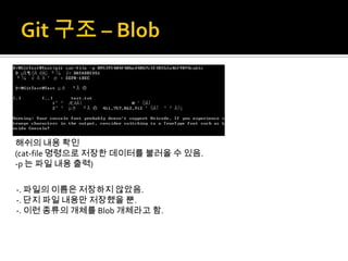 해쉬의 내용 확인
(cat-file 명령으로 저장한 데이터를 불러올 수 있음.
-p 는 파일 내용 출력)

-. 파일의 이름은 저장하지 않았음.
-. 단지 파일 내용만 저장했을 뿐.
-. 이런 종류의 개체를 Blob 개체라고 함.
 