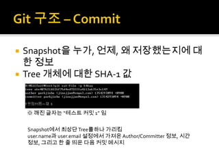    Snapshot을 누가, 언제, 왜 저장했는지에 대
    한 정보
   Tree 개체에 대한 SHA-1 값


    ※ 깨진 글자는 “테스트 커밋 1” 임


    Snapshot에서 최상단 Tree를하나 가리킴
    user.name과 user.email 설정에서 가져온 Author/Committer 정보, 시간
    정보, 그리고 한 줄 띄운 다음 커밋 메시지
 