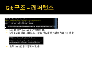    Log 볼 경우 sha-1 값을 기억해야 함.
   Sha-1 값을 쉬운 이름으로 저장된 파일을 레퍼런스 혹은 refs 라 함




   오직 sha-1 값만 저장되어 있음
 