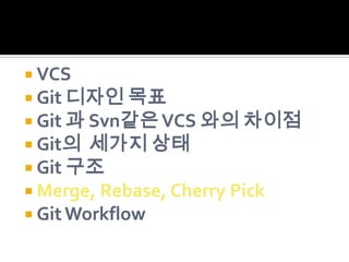  VCS
 Git 디자인 목표
 Git 과 Svn같은 VCS 와의 차이점
 Git의 세가지 상태
 Git 구조
 Merge, Rebase, Cherry Pick
 Git Workflow
 