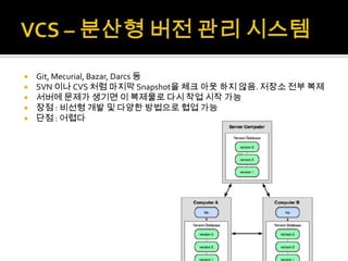    Git, Mecurial, Bazar, Darcs 등
   SVN 이나 CVS 처럼 마지막 Snapshot을 체크 아웃 하지 않음. 저장소 전부 복제
   서버에 문제가 생기면 이 복제물로 다시 작업 시작 가능
   장점 : 비선형 개발 및 다양한 방법으로 협업 가능
   단점 : 어렵다
 