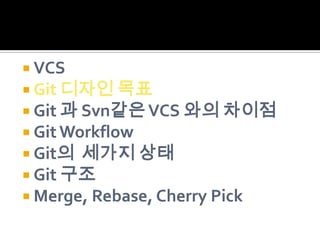  VCS
 Git 디자인 목표
 Git 과 Svn같은 VCS 와의 차이점
 Git Workflow
 Git의 세가지 상태
 Git 구조
 Merge, Rebase, Cherry Pick
 