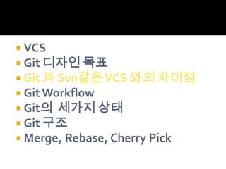  VCS
 Git 디자인 목표
 Git 과 Svn같은 VCS 와의 차이점
 Git Workflow
 Git의 세가지 상태
 Git 구조
 Merge, Rebase, Cherry Pick
 