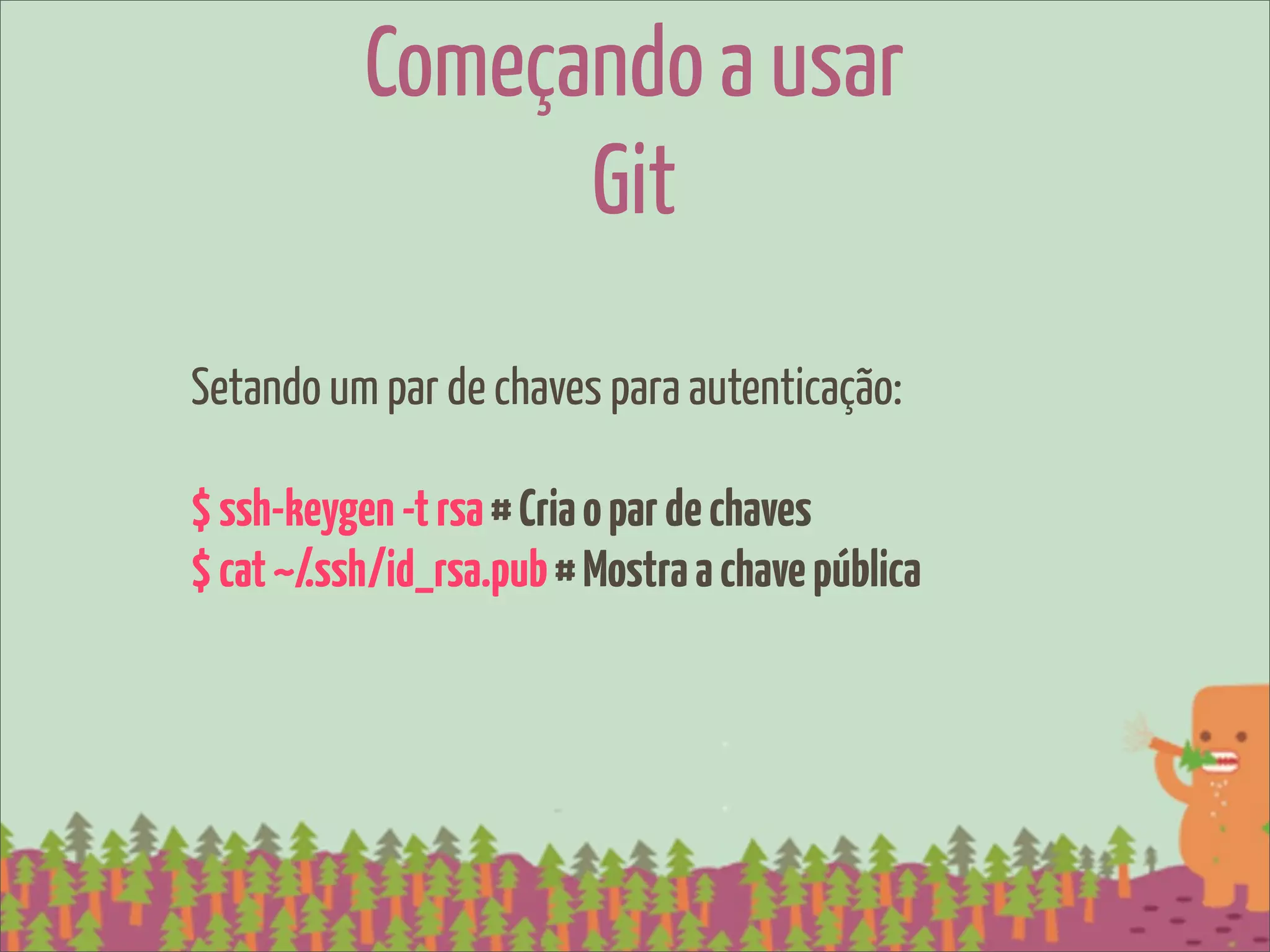 Começando a usar
                 Git
Setando um par de chaves para autenticação:

$ ssh-keygen -t rsa # Cria o par de chaves
$ cat ~/.ssh/id_rsa.pub # Mostra a chave pública
 