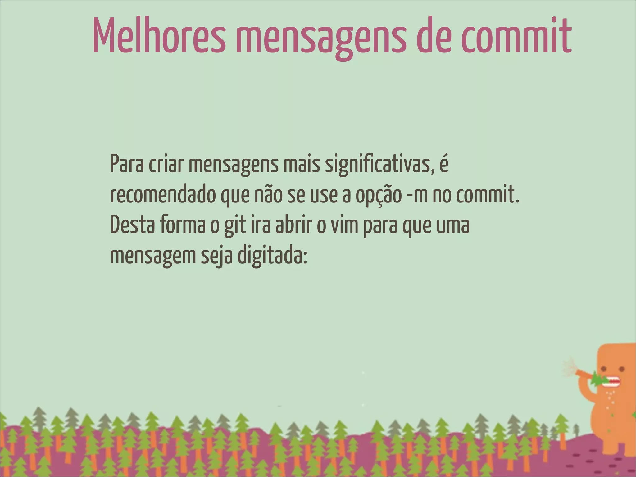 Melhores mensagens de commit

 Para criar mensagens mais significativas, é
 recomendado que não se use a opção -m no commit.
 Desta forma o git ira abrir o vim para que uma
 mensagem seja digitada:
 