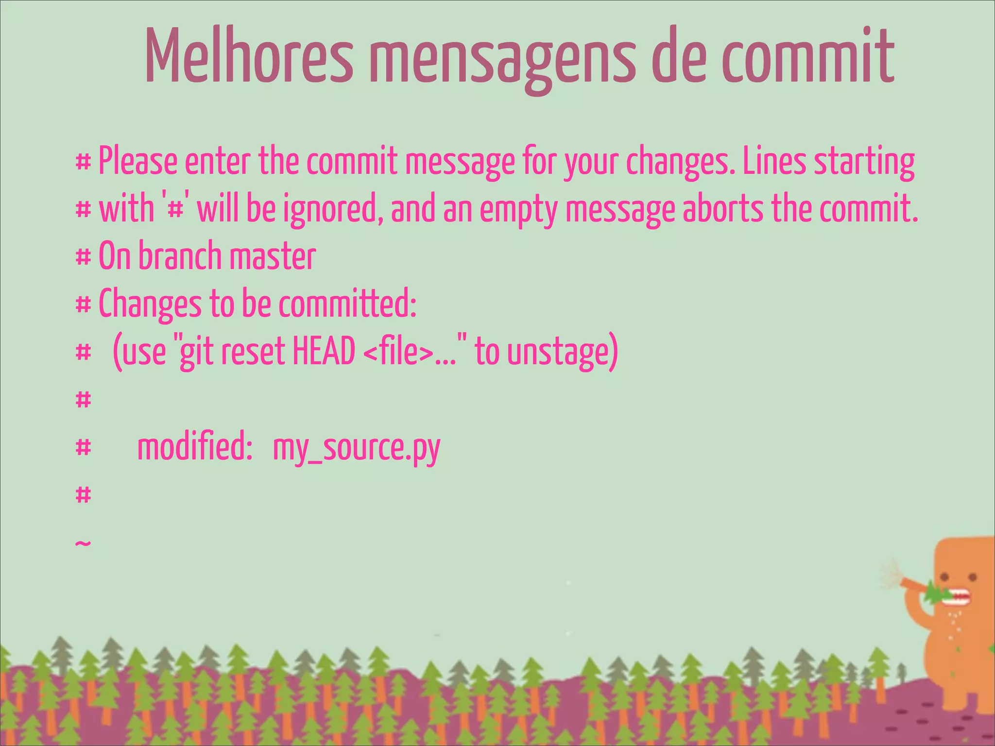 Melhores mensagens de commit
# Please enter the commit message for your changes. Lines starting
# with '#' will be ignored, and an empty message aborts the commit.
# On branch master
# Changes to be committed:
# (use "git reset HEAD <file>..." to unstage)
#
# modified: my_source.py
#
~
 