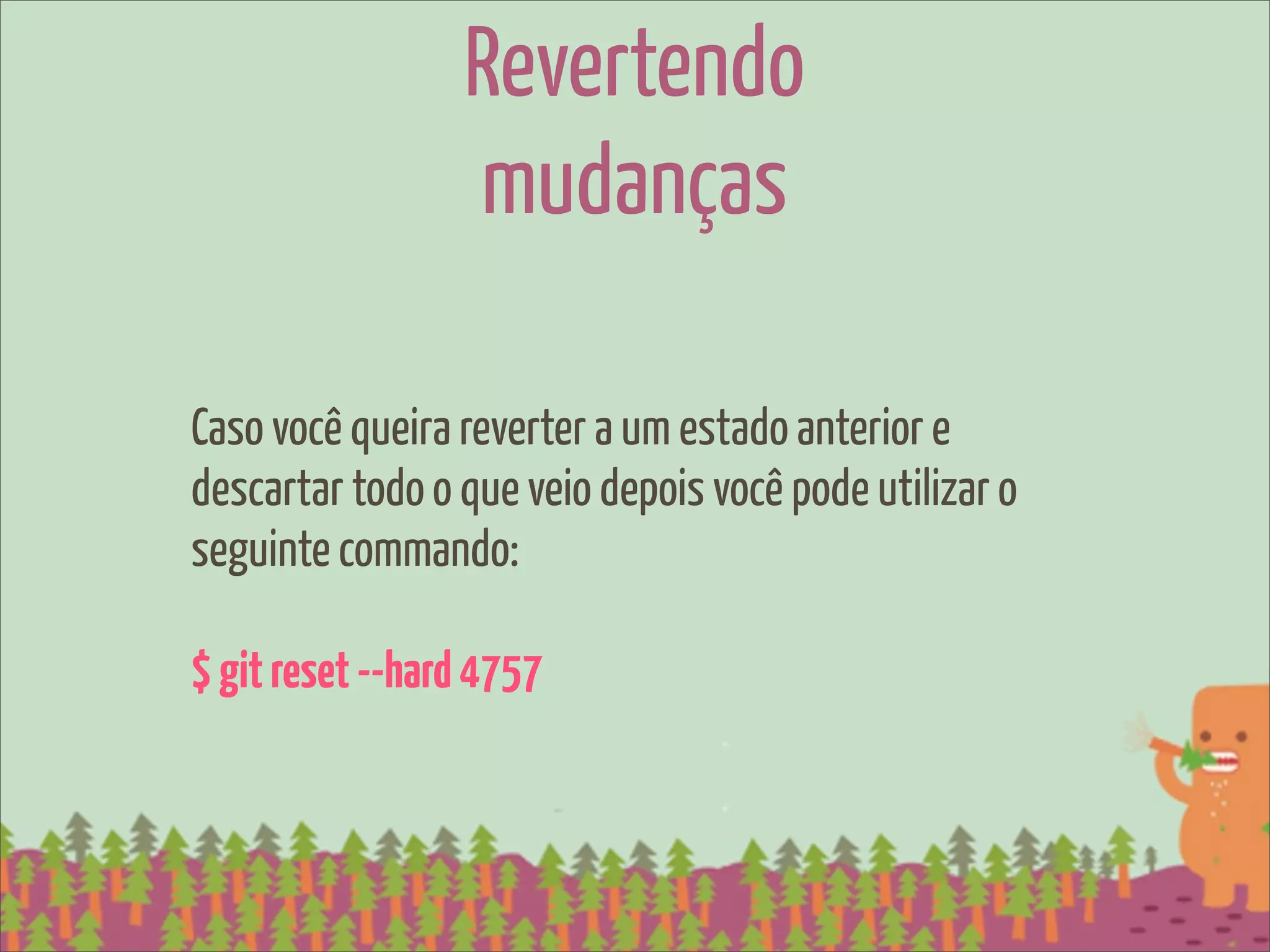 Revertendo
                 mudanças

Caso você queira reverter a um estado anterior e
descartar todo o que veio depois você pode utilizar o
seguinte commando:

$ git reset --hard 4757
 