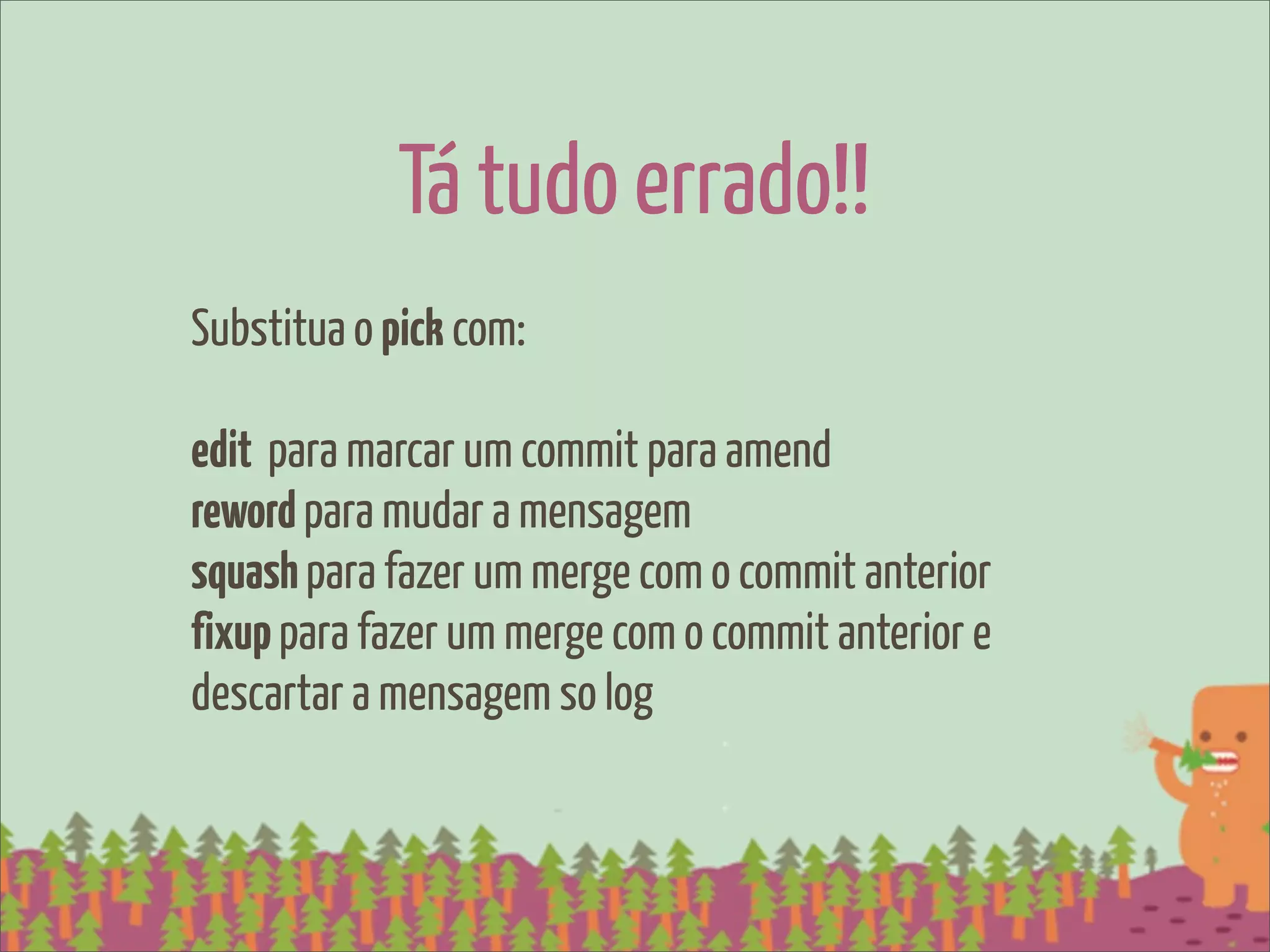 Tá tudo errado!!
Substitua o pick com:

edit para marcar um commit para amend
reword para mudar a mensagem
squash para fazer um merge com o commit anterior
fixup para fazer um merge com o commit anterior e
descartar a mensagem so log
 