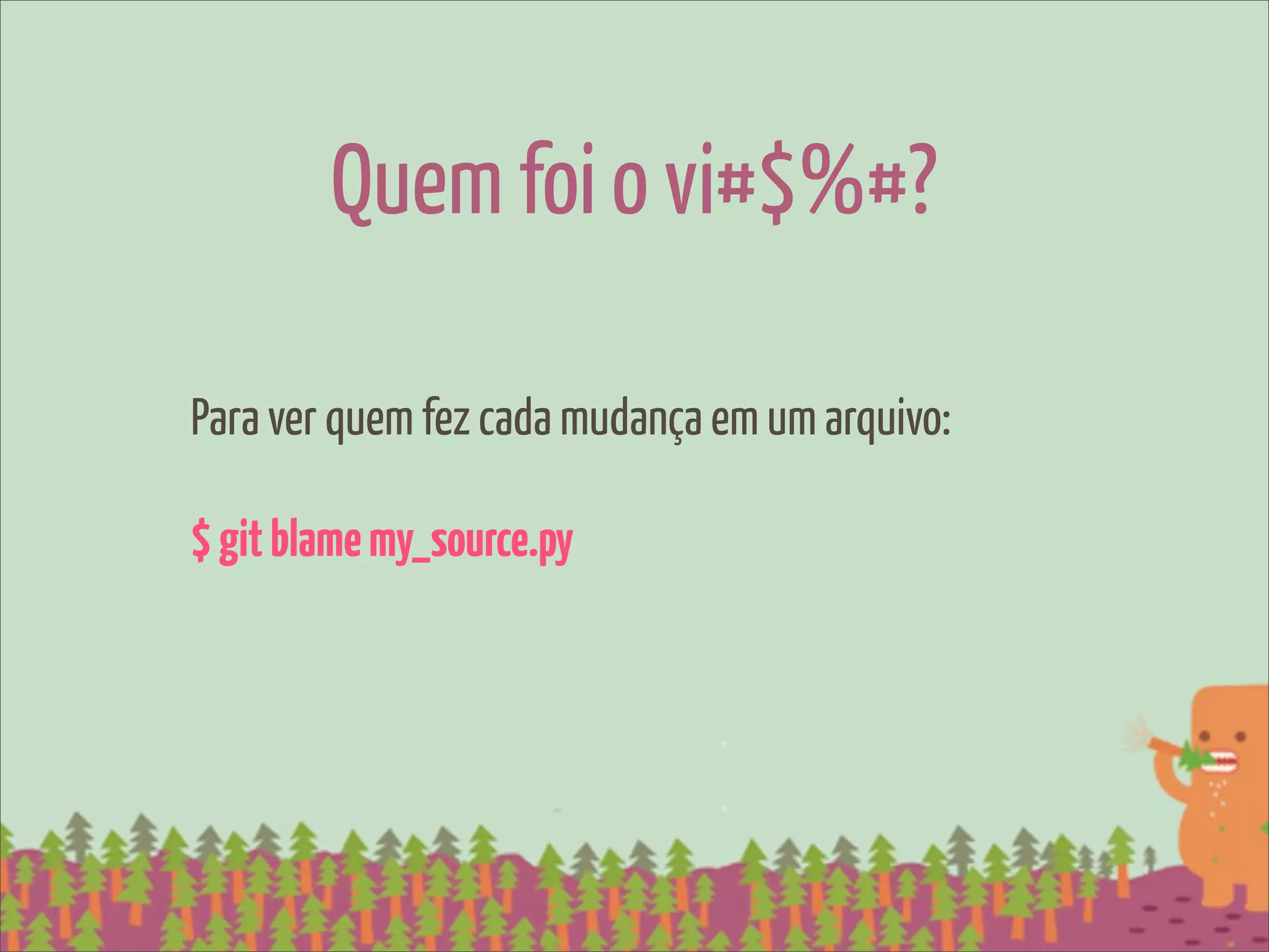 Quem foi o vi#$%#?

Para ver quem fez cada mudança em um arquivo:

$ git blame my_source.py
 