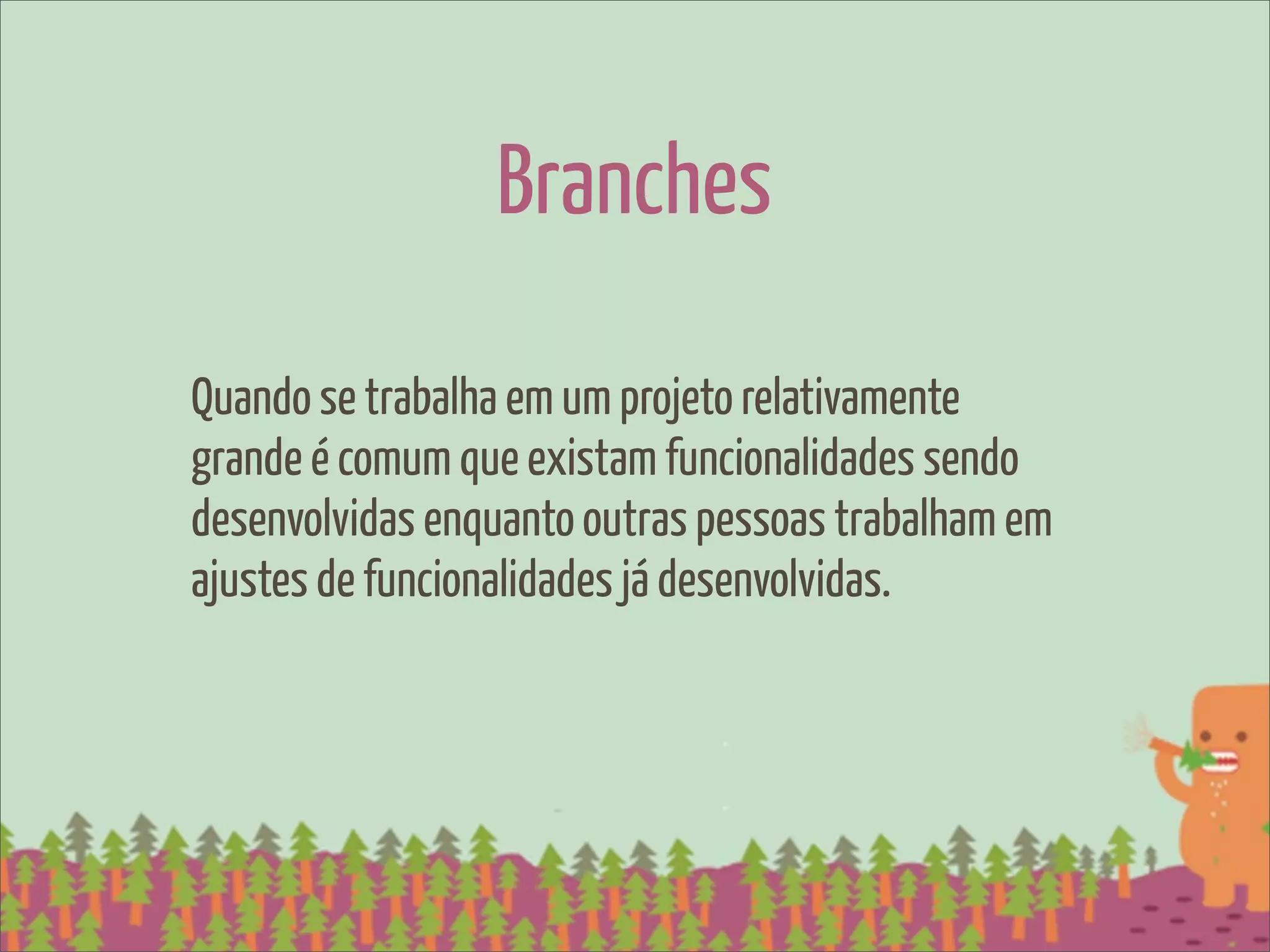 Branches

Quando se trabalha em um projeto relativamente
grande é comum que existam funcionalidades sendo
desenvolvidas enquanto outras pessoas trabalham em
ajustes de funcionalidades já desenvolvidas.
 