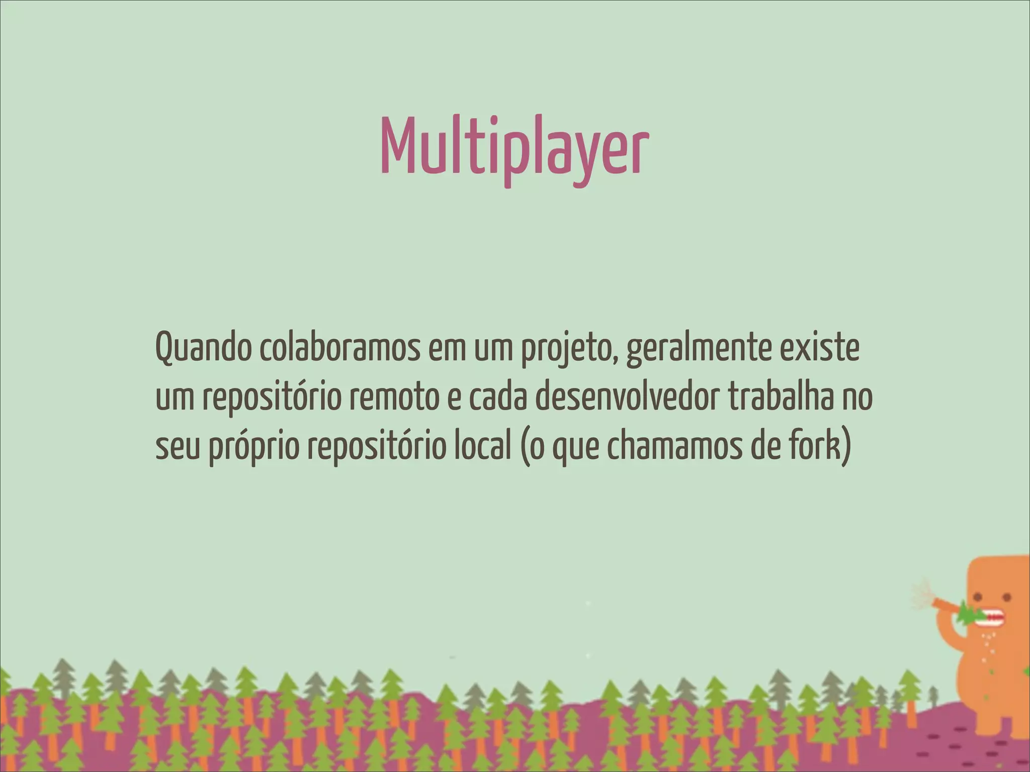 Multiplayer

Quando colaboramos em um projeto, geralmente existe
um repositório remoto e cada desenvolvedor trabalha no
seu próprio repositório local (o que chamamos de fork)
 