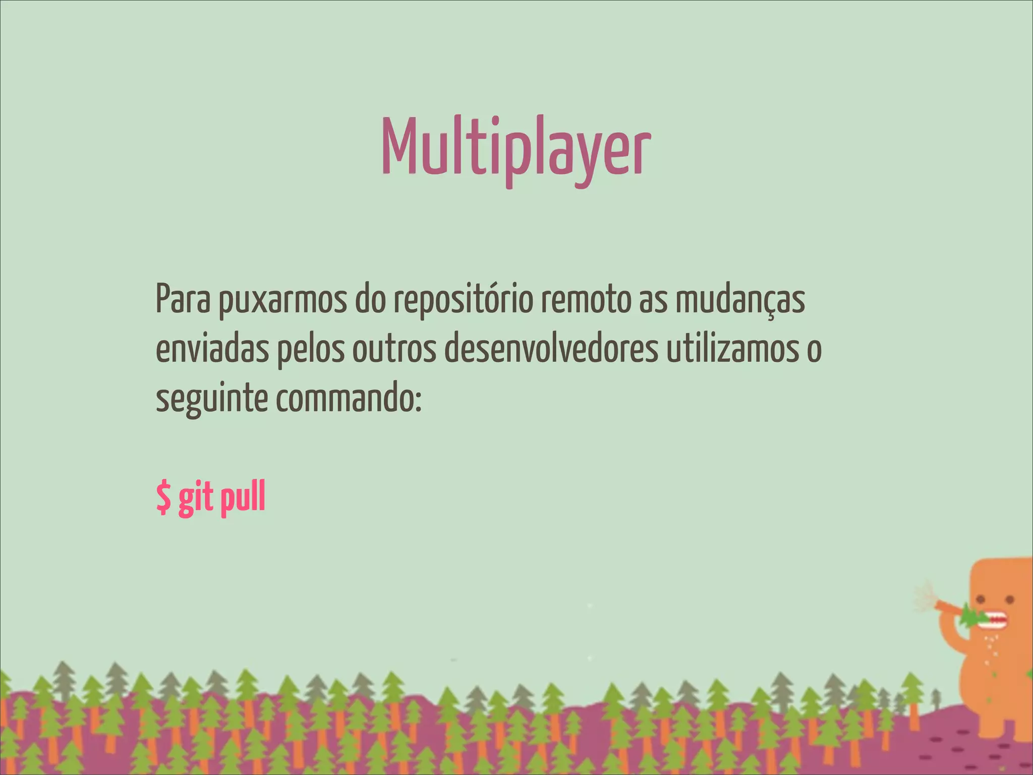 Multiplayer
Para puxarmos do repositório remoto as mudanças
enviadas pelos outros desenvolvedores utilizamos o
seguinte commando:

$ git pull
 