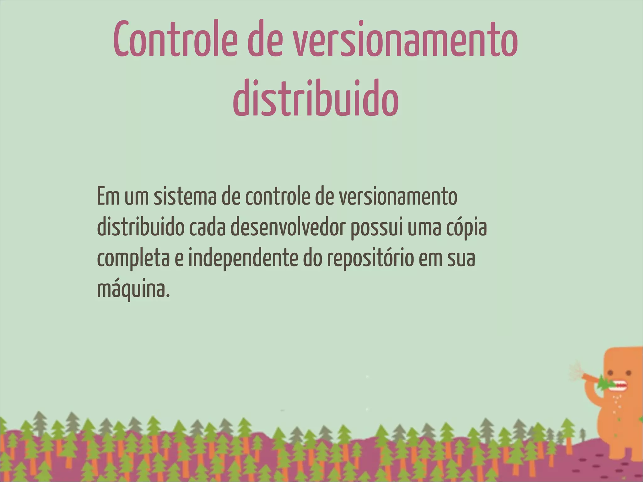 Controle de versionamento
         distribuido
Em um sistema de controle de versionamento
distribuido cada desenvolvedor possui uma cópia
completa e independente do repositório em sua
máquina.
 